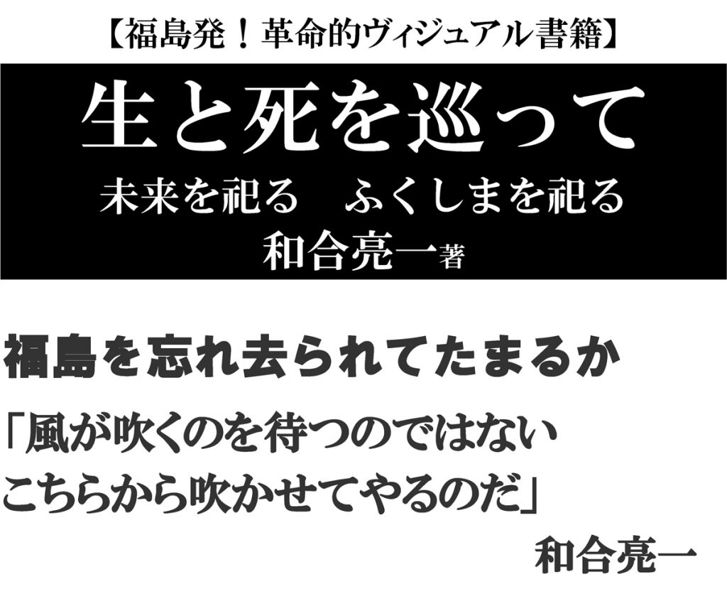 生と死を巡って 未来を祀る ふくしまを祀る 和合亮一著  福島を忘れ去られてたまるか 「風が吹くのを待つのではない こちらから吹かせてやるのだ」   和合亮一 